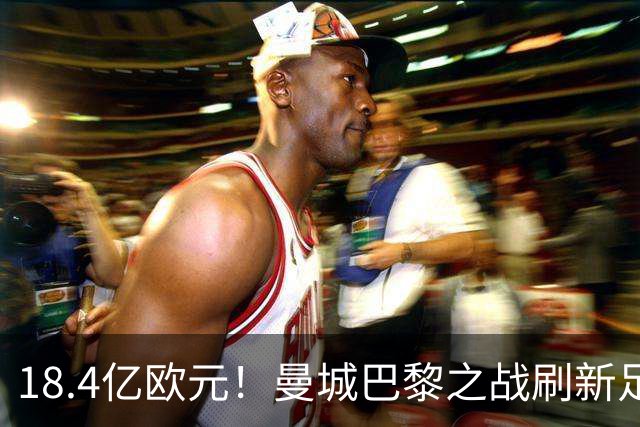 18.4亿欧元！曼城巴黎之战刷新足坛历史首发身价纪录